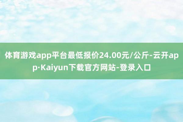 体育游戏app平台最低报价24.00元/公斤-云开app·Kaiyun下载官方网站-登录入口