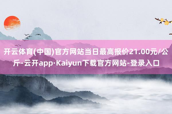 开云体育(中国)官方网站当日最高报价21.00元/公斤-云开app·Kaiyun下载官方网站-登录入口