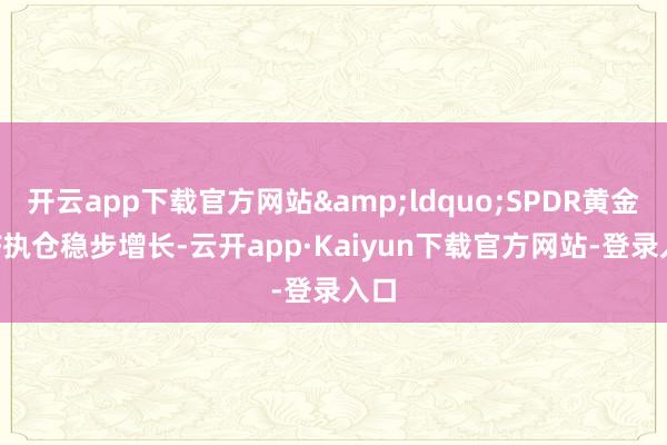 开云app下载官方网站&ldquo;SPDR黄金ETF执仓稳步增长-云开app·Kaiyun下载官方网站-登录入口