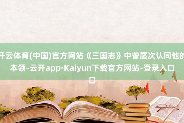 开云体育(中国)官方网站《三国志》中曾屡次认同他的本领-云开app·Kaiyun下载官方网站-登录入口