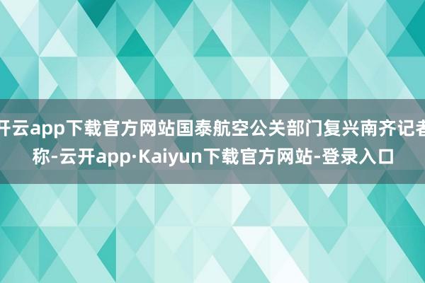 开云app下载官方网站国泰航空公关部门复兴南齐记者称-云开app·Kaiyun下载官方网站-登录入口