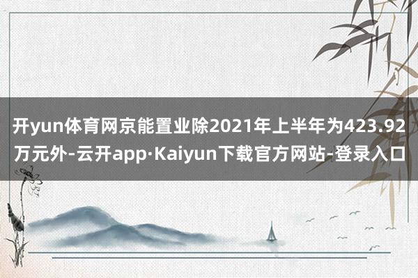 开yun体育网京能置业除2021年上半年为423.92万元外-云开app·Kaiyun下载官方网站-登录入口