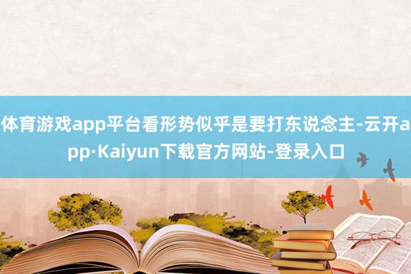 体育游戏app平台看形势似乎是要打东说念主-云开app·Kaiyun下载官方网站-登录入口