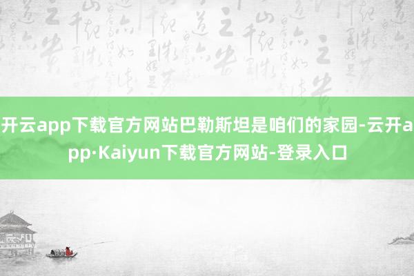 开云app下载官方网站巴勒斯坦是咱们的家园-云开app·Kaiyun下载官方网站-登录入口