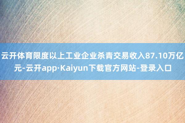 云开体育限度以上工业企业杀青交易收入87.10万亿元-云开app·Kaiyun下载官方网站-登录入口