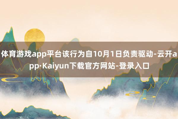 体育游戏app平台该行为自10月1日负责驱动-云开app·Kaiyun下载官方网站-登录入口