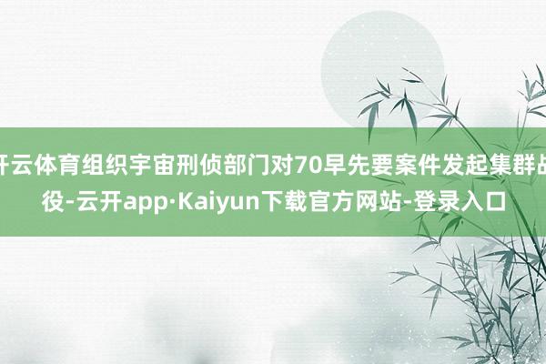 开云体育组织宇宙刑侦部门对70早先要案件发起集群战役-云开app·Kaiyun下载官方网站-登录入口