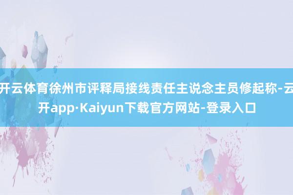 开云体育徐州市评释局接线责任主说念主员修起称-云开app·Kaiyun下载官方网站-登录入口