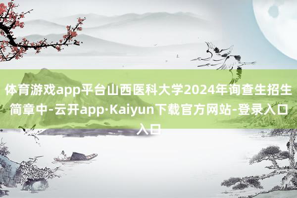 体育游戏app平台山西医科大学2024年询查生招生简章中-云开app·Kaiyun下载官方网站-登录入口