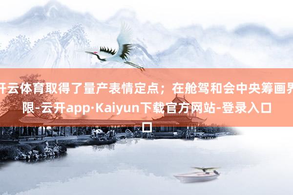 开云体育取得了量产表情定点；在舱驾和会中央筹画界限-云开app·Kaiyun下载官方网站-登录入口