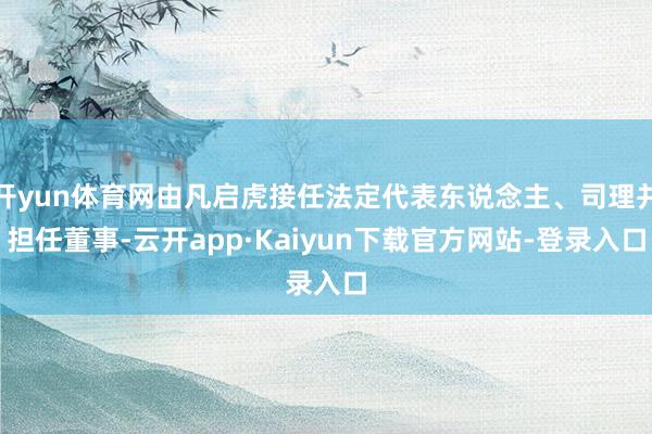 开yun体育网由凡启虎接任法定代表东说念主、司理并担任董事-云开app·Kaiyun下载官方网站-登录入口