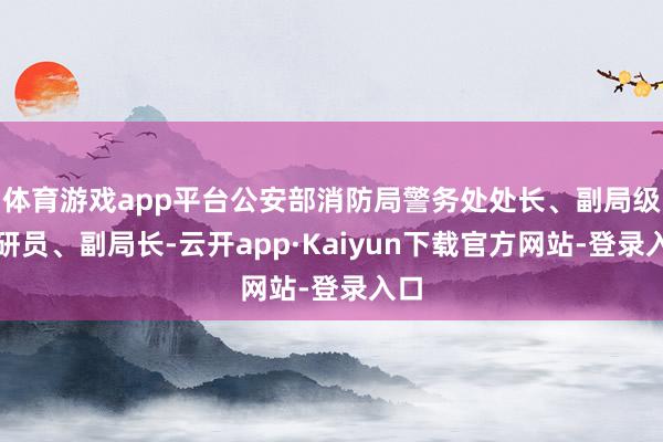 体育游戏app平台公安部消防局警务处处长、副局级调研员、副局长-云开app·Kaiyun下载官方网站-登录入口