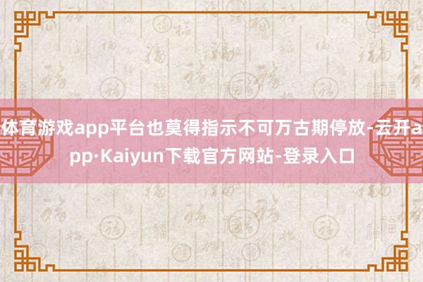 体育游戏app平台也莫得指示不可万古期停放-云开app·Kaiyun下载官方网站-登录入口