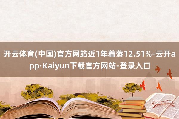 开云体育(中国)官方网站近1年着落12.51%-云开app·Kaiyun下载官方网站-登录入口