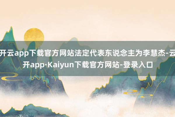 开云app下载官方网站法定代表东说念主为李慧杰-云开app·Kaiyun下载官方网站-登录入口