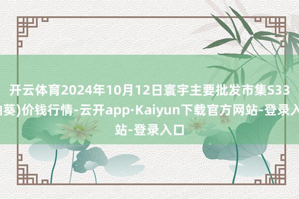 开云体育2024年10月12日寰宇主要批发市集S33(油葵)价钱行情-云开app·Kaiyun下载官方网站-登录入口