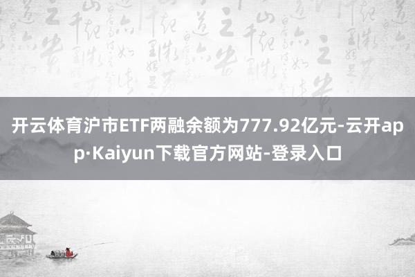 开云体育沪市ETF两融余额为777.92亿元-云开app·Kaiyun下载官方网站-登录入口