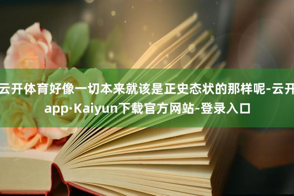 云开体育好像一切本来就该是正史态状的那样呢-云开app·Kaiyun下载官方网站-登录入口