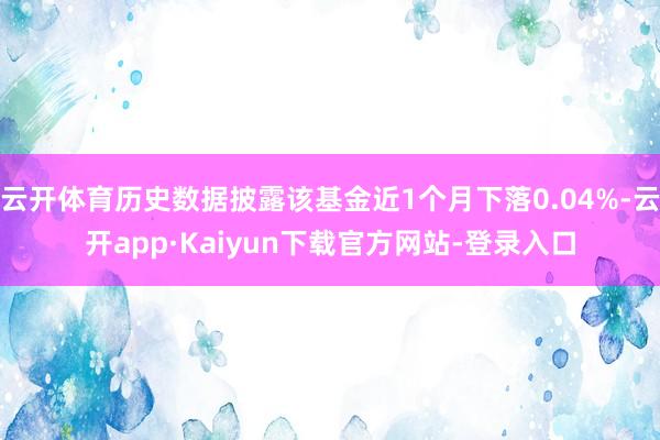 云开体育历史数据披露该基金近1个月下落0.04%-云开app·Kaiyun下载官方网站-登录入口