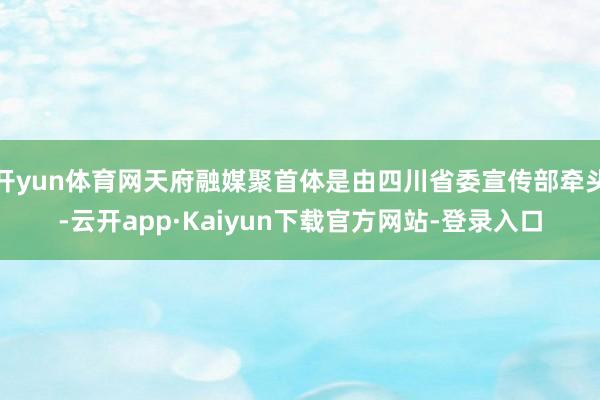 开yun体育网天府融媒聚首体是由四川省委宣传部牵头-云开app·Kaiyun下载官方网站-登录入口