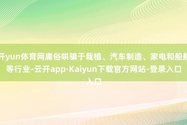 开yun体育网庸俗哄骗于栽植、汽车制造、家电和船舶等行业-云开app·Kaiyun下载官方网站-登录入口