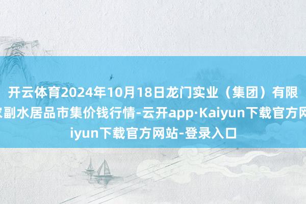 开云体育2024年10月18日龙门实业（集团）有限公司西三街农副水居品市集价钱行情-云开app·Kaiyun下载官方网站-登录入口