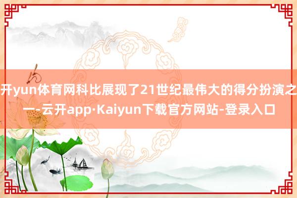 开yun体育网科比展现了21世纪最伟大的得分扮演之一-云开app·Kaiyun下载官方网站-登录入口