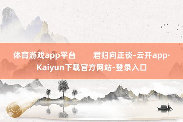 体育游戏app平台        君归向正谈-云开app·Kaiyun下载官方网站-登录入口