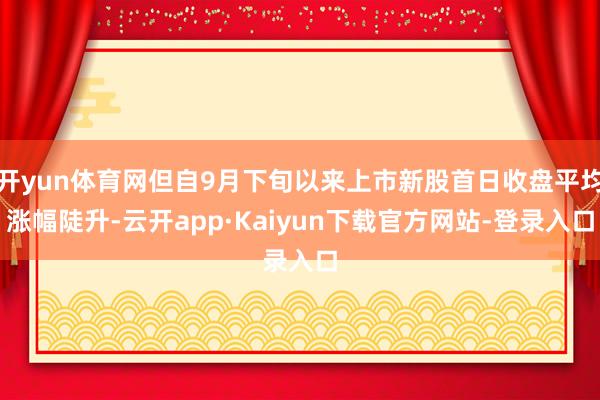 开yun体育网但自9月下旬以来上市新股首日收盘平均涨幅陡升-云开app·Kaiyun下载官方网站-登录入口