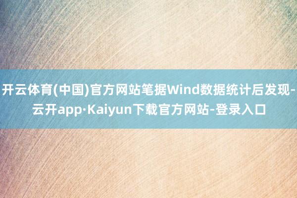 开云体育(中国)官方网站笔据Wind数据统计后发现-云开app·Kaiyun下载官方网站-登录入口