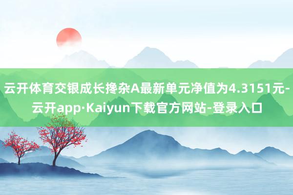 云开体育交银成长搀杂A最新单元净值为4.3151元-云开app·Kaiyun下载官方网站-登录入口