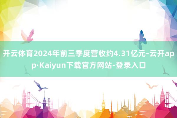 开云体育2024年前三季度营收约4.31亿元-云开app·Kaiyun下载官方网站-登录入口