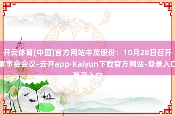 开云体育(中国)官方网站丰茂股份：10月28日召开董事会会议-云开app·Kaiyun下载官方网站-登录入口