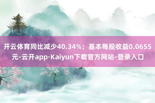 开云体育同比减少40.34%；基本每股收益0.0655元-云开app·Kaiyun下载官方网站-登录入口