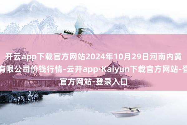 开云app下载官方网站2024年10月29日河南内黄果蔬城有限公司价钱行情-云开app·Kaiyun下载官方网站-登录入口