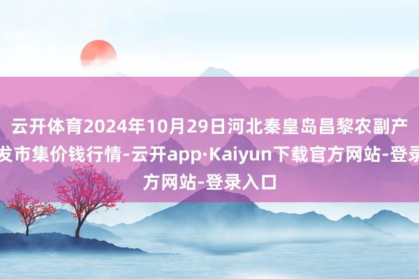 云开体育2024年10月29日河北秦皇岛昌黎农副产物批发市集价钱行情-云开app·Kaiyun下载官方网站-登录入口