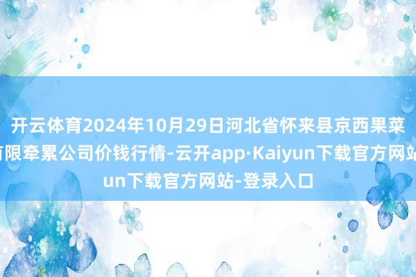 开云体育2024年10月29日河北省怀来县京西果菜批发商场有限牵累公司价钱行情-云开app·Kaiyun下载官方网站-登录入口