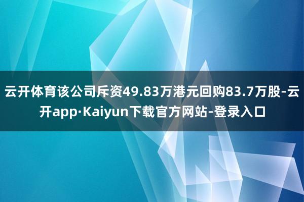 云开体育该公司斥资49.83万港元回购83.7万股-云开app·Kaiyun下载官方网站-登录入口