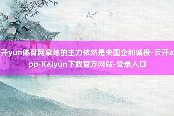 开yun体育网拿地的主力依然是央国企和城投-云开app·Kaiyun下载官方网站-登录入口