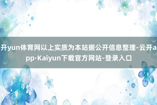 开yun体育网以上实质为本站据公开信息整理-云开app·Kaiyun下载官方网站-登录入口