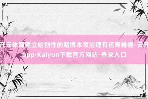 开云体育建立始创性的赌博本领治理有运筹帷幄-云开app·Kaiyun下载官方网站-登录入口