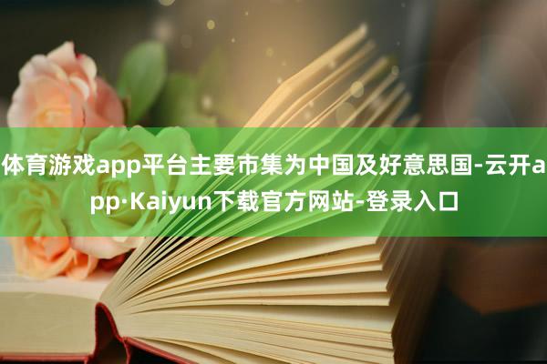 体育游戏app平台主要市集为中国及好意思国-云开app·Kaiyun下载官方网站-登录入口