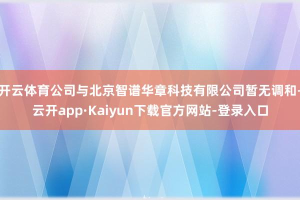 开云体育公司与北京智谱华章科技有限公司暂无调和-云开app·Kaiyun下载官方网站-登录入口