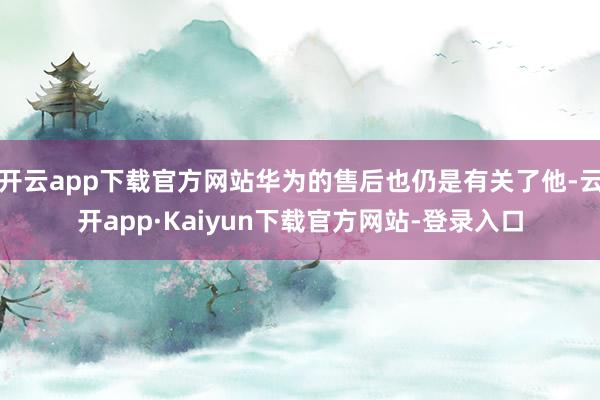 开云app下载官方网站华为的售后也仍是有关了他-云开app·Kaiyun下载官方网站-登录入口