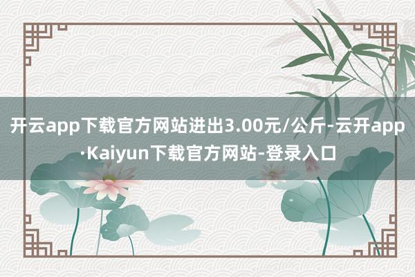 开云app下载官方网站进出3.00元/公斤-云开app·Kaiyun下载官方网站-登录入口