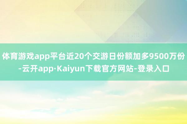 体育游戏app平台近20个交游日份额加多9500万份-云开app·Kaiyun下载官方网站-登录入口