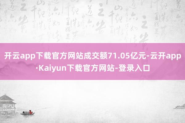 开云app下载官方网站成交额71.05亿元-云开app·Kaiyun下载官方网站-登录入口