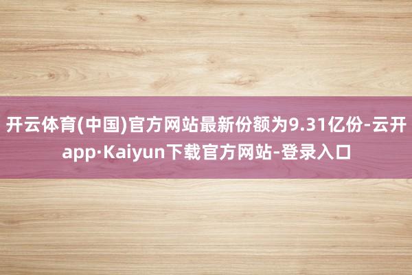 开云体育(中国)官方网站最新份额为9.31亿份-云开app·Kaiyun下载官方网站-登录入口