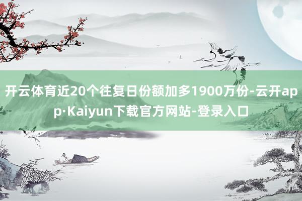 开云体育近20个往复日份额加多1900万份-云开app·Kaiyun下载官方网站-登录入口