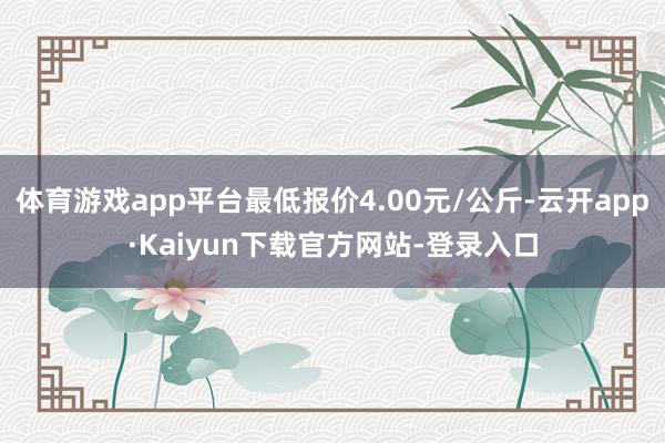 体育游戏app平台最低报价4.00元/公斤-云开app·Kaiyun下载官方网站-登录入口